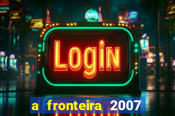 a fronteira 2007 filme completo download